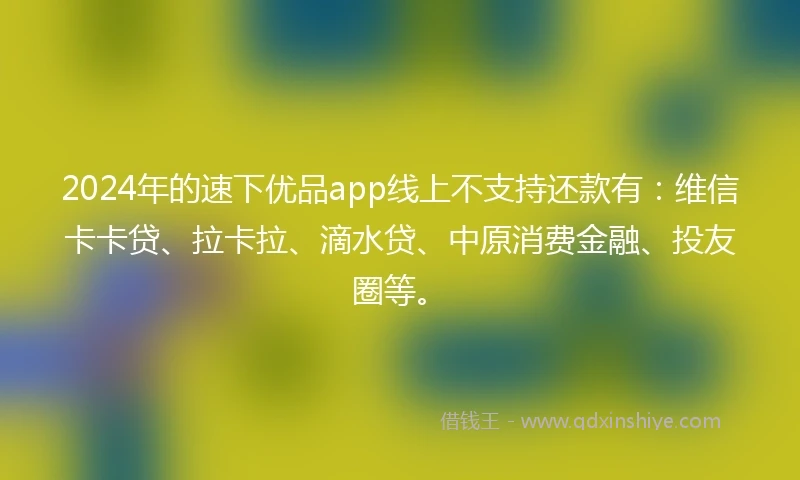 2024年的速下优品app线上不支持还款有：维信卡卡贷、拉卡拉、滴水贷、中原消费金融、投友圈等。
