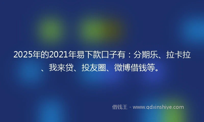 2025年的2021年易下款口子有：分期乐、拉卡拉、我来贷、投友圈、微博借钱等。