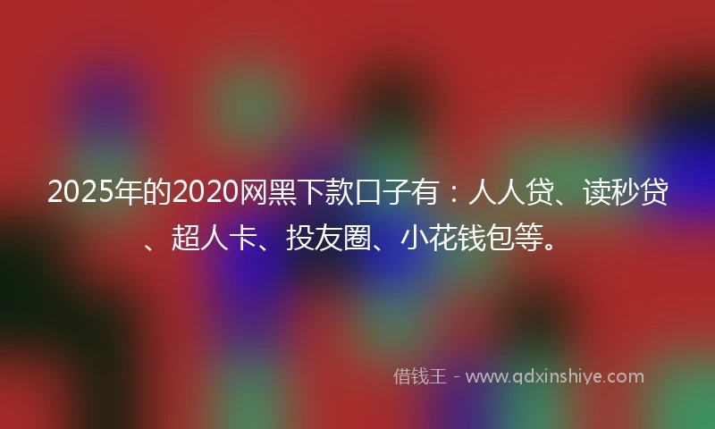 2025年的2020网黑下款口子有：人人贷、读秒贷、超人卡、投友圈、小花钱包等。