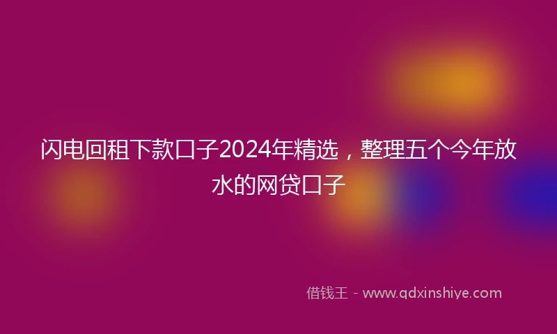 闪电回租下款口子2024年精选，整理五个今年放水的网贷口子