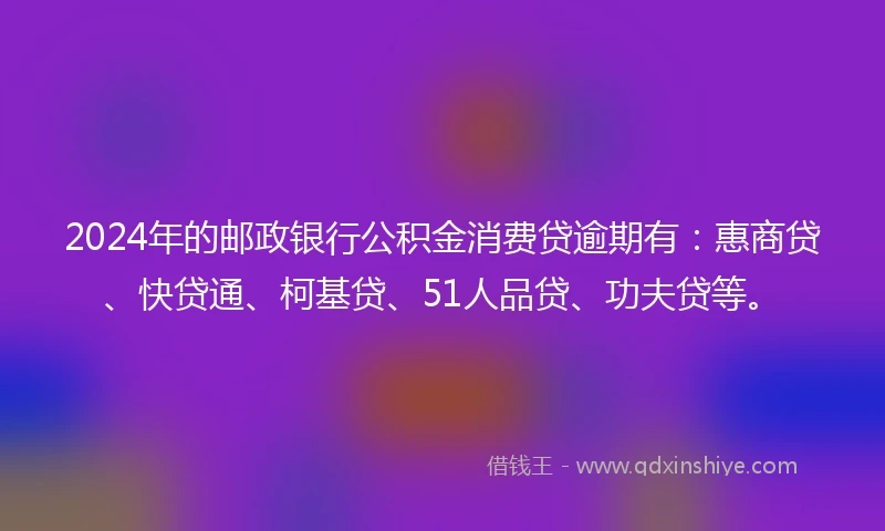 2024年的邮政银行公积金消费贷逾期有：惠商贷、快贷通、柯基贷、51人品贷、功夫贷等。