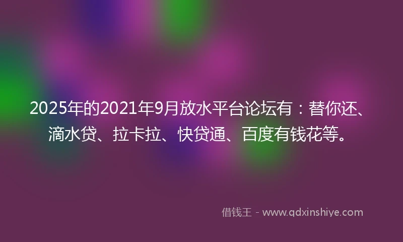 2025年的2021年9月放水平台论坛有：替你还、滴水贷、拉卡拉、快贷通、百度有钱花等。