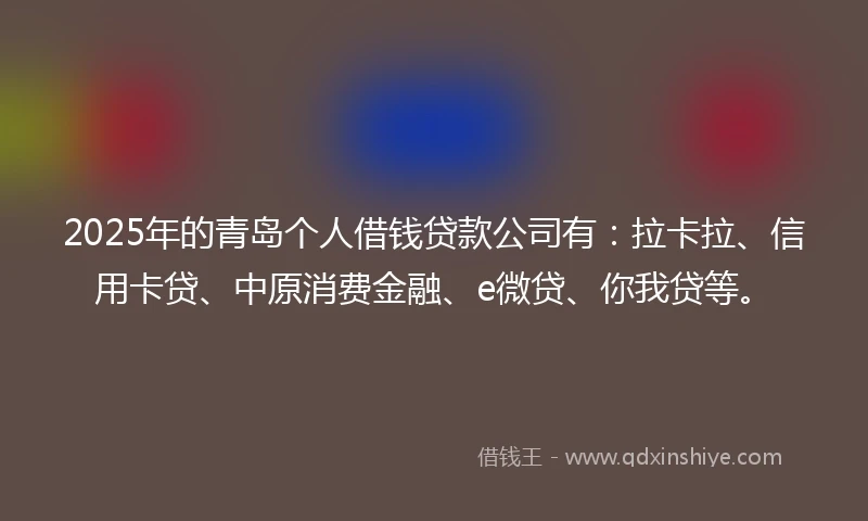 2025年的青岛个人借钱贷款公司有：拉卡拉、信用卡贷、中原消费金融、e微贷、你我贷等。