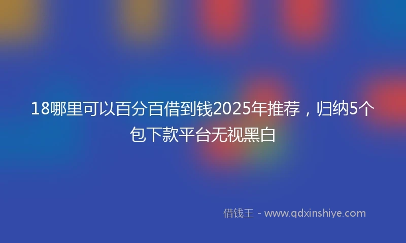 18哪里可以百分百借到钱2025年推荐，归纳5个包下款平台无视黑白