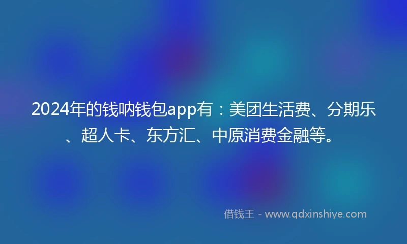 2024年的钱呐钱包app有：美团生活费、分期乐、超人卡、东方汇、中原消费金融等。