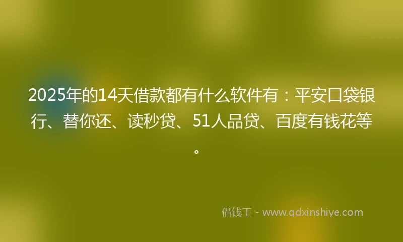 2025年的14天借款都有什么软件有：平安口袋银行、替你还、读秒贷、51人品贷、百度有钱花等。