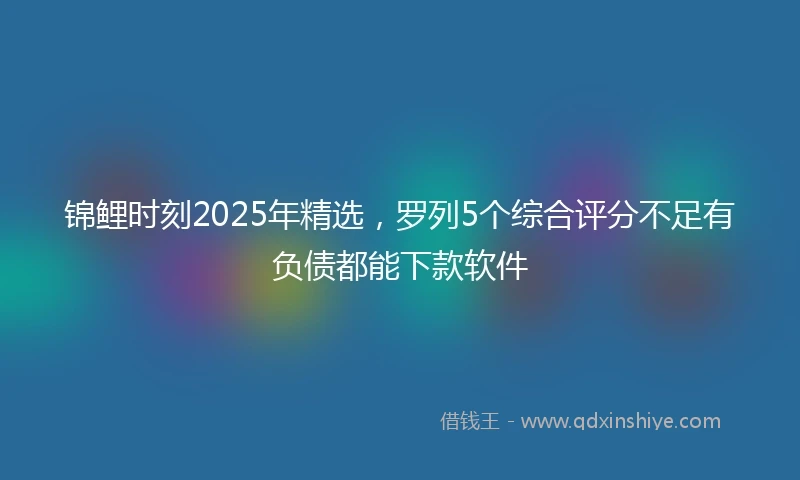 锦鲤时刻2025年精选，罗列5个综合评分不足有负债都能下款软件