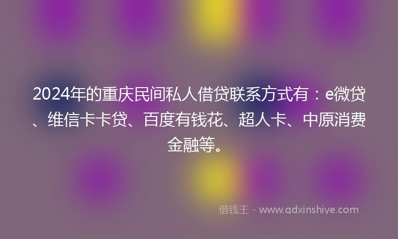2024年的重庆民间私人借贷联系方式有：e微贷、维信卡卡贷、百度有钱花、超人卡、中原消费金融等。