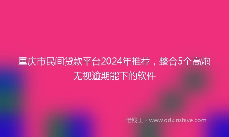 重庆市民间贷款平台2024年推荐，整合5个高炮无视逾期能下的软件