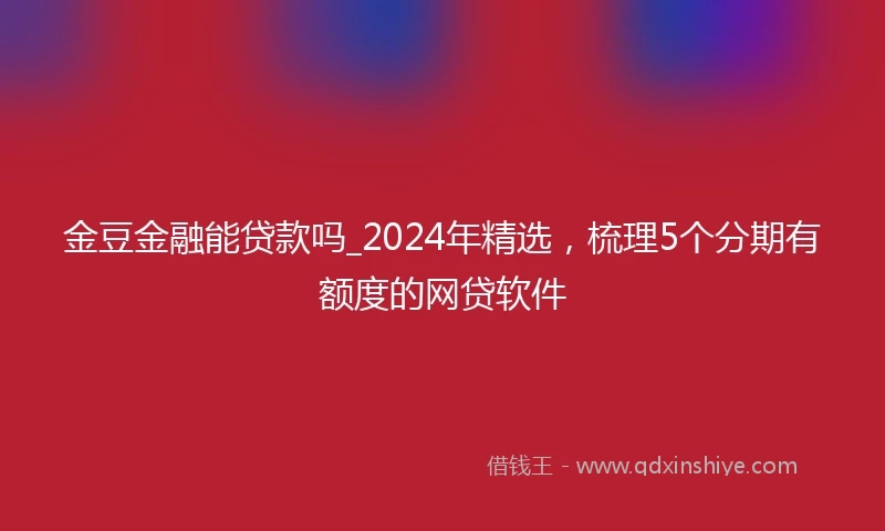 金豆金融能贷款吗_2024年精选，梳理5个分期有额度的网贷软件