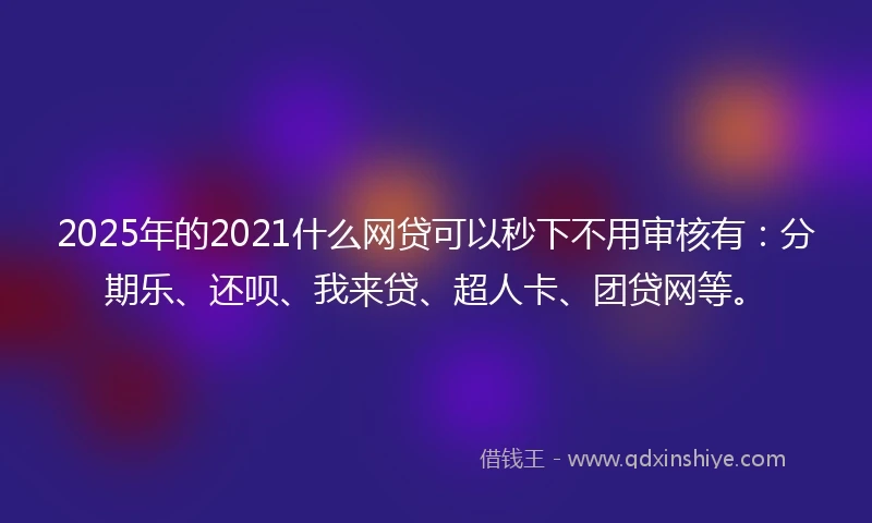 2025年的2021什么网贷可以秒下不用审核有：分期乐、还呗、我来贷、超人卡、团贷网等。