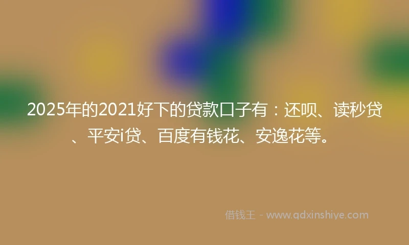 2025年的2021好下的贷款口子有：还呗、读秒贷、平安i贷、百度有钱花、安逸花等。