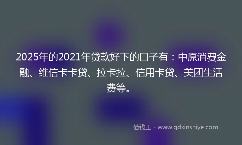 2025年的2021年贷款好下的口子有：中原消费金融、维信卡卡贷、拉卡拉、信用卡贷、美团生活费等。