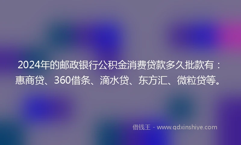 2024年的邮政银行公积金消费贷款多久批款有：惠商贷、360借条、滴水贷、东方汇、微粒贷等。