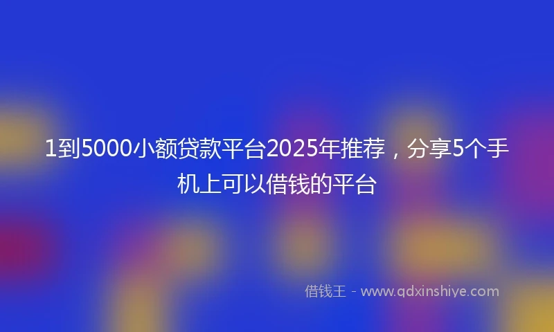 1到5000小额贷款平台2025年推荐，分享5个手机上可以借钱的平台