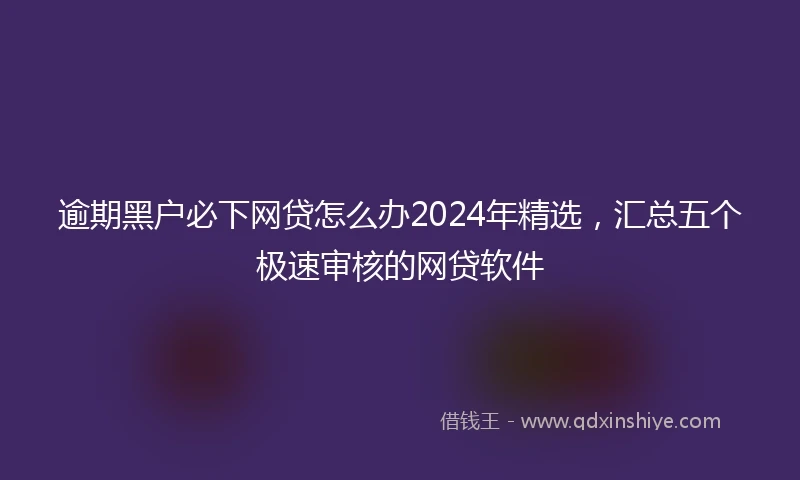 逾期黑户必下网贷怎么办2024年精选，汇总五个极速审核的网贷软件