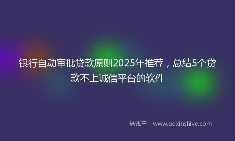 银行自动审批贷款原则2025年推荐，总结5个贷款不上诚信平台的软件