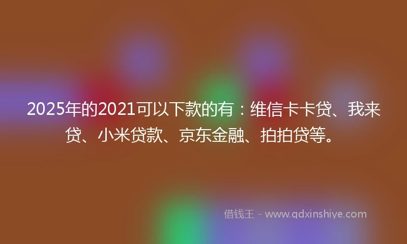 2025年的2021可以下款的有：维信卡卡贷、我来贷、小米贷款、京东金融、拍拍贷等。