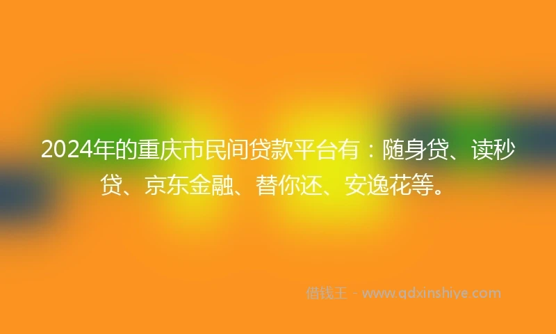 2024年的重庆市民间贷款平台有：随身贷、读秒贷、京东金融、替你还、安逸花等。