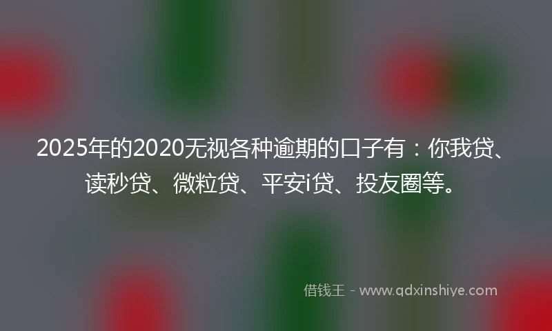 2025年的2020无视各种逾期的口子有：你我贷、读秒贷、微粒贷、平安i贷、投友圈等。