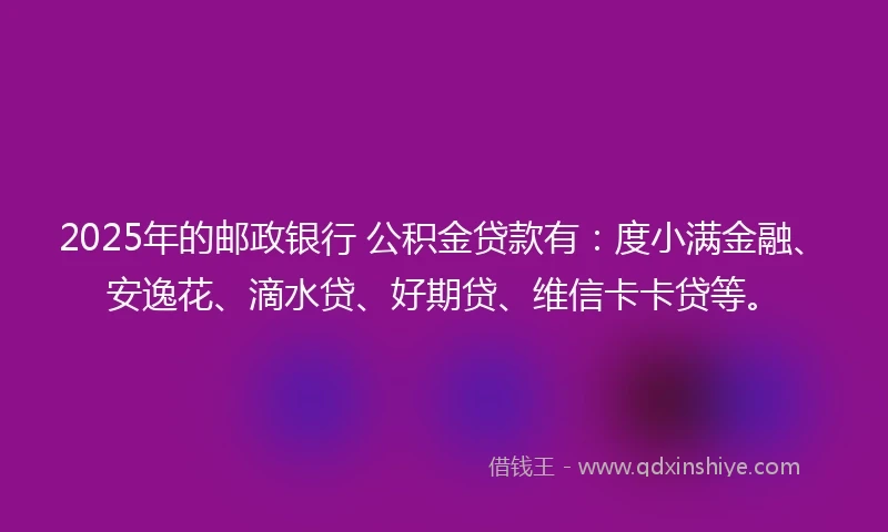 2025年的邮政银行 公积金贷款有：度小满金融、安逸花、滴水贷、好期贷、维信卡卡贷等。