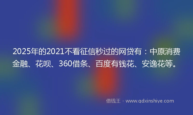 2025年的2021不看征信秒过的网贷有：中原消费金融、花呗、360借条、百度有钱花、安逸花等。