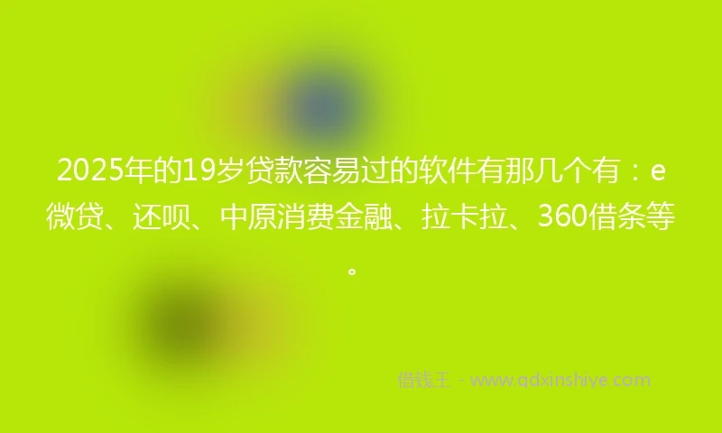 2025年的19岁贷款容易过的软件有那几个有：e微贷、还呗、中原消费金融、拉卡拉、360借条等。