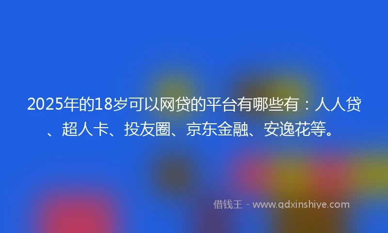 2025年的18岁可以网贷的平台有哪些有：人人贷、超人卡、投友圈、京东金融、安逸花等。