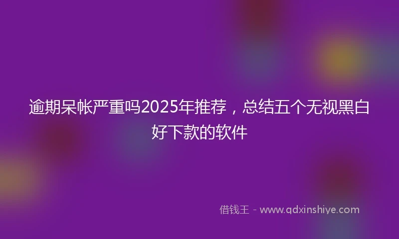 逾期呆帐严重吗2025年推荐，总结五个无视黑白好下款的软件