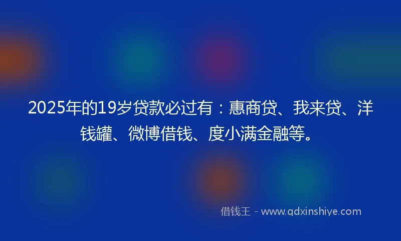 2025年的19岁贷款必过有：惠商贷、我来贷、洋钱罐、微博借钱、度小满金融等。