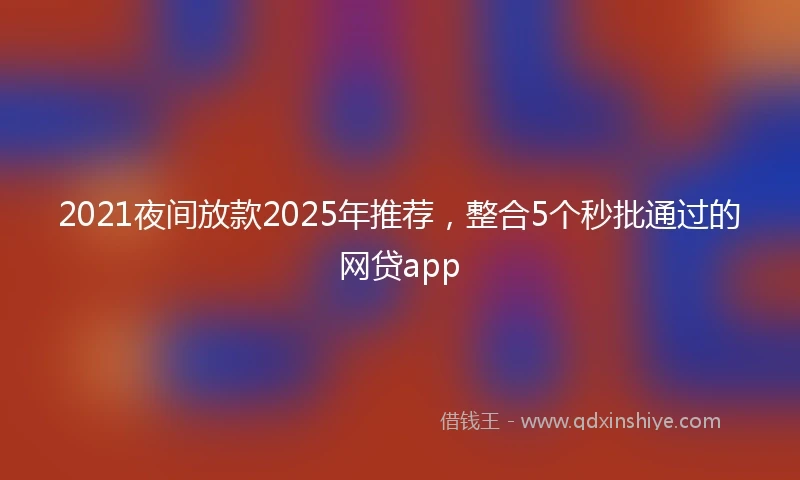 2021夜间放款2025年推荐，整合5个秒批通过的网贷app