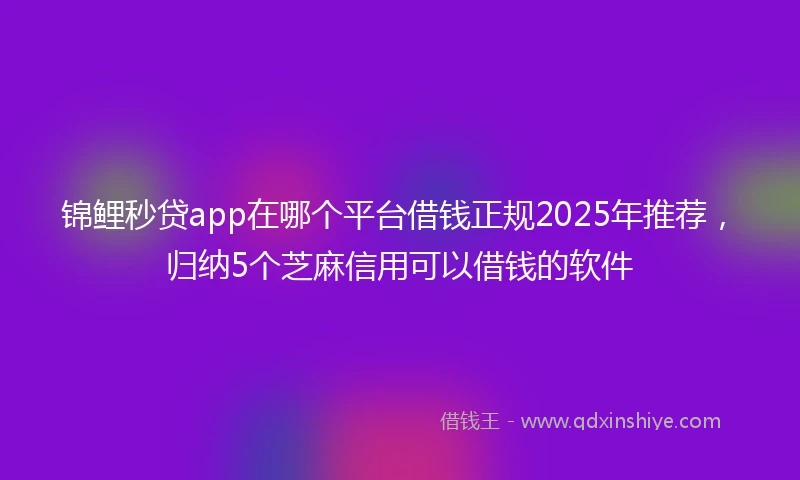锦鲤秒贷app在哪个平台借钱正规2025年推荐，归纳5个芝麻信用可以借钱的软件