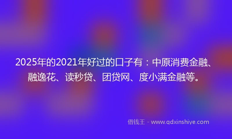2025年的2021年好过的口子有：中原消费金融、融逸花、读秒贷、团贷网、度小满金融等。