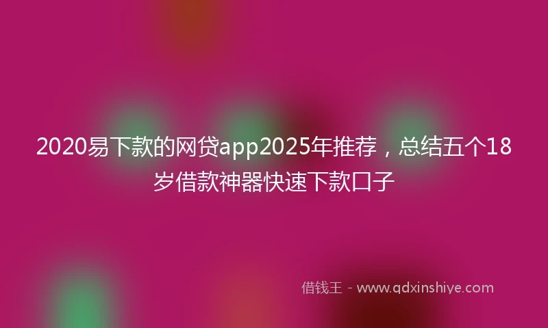 2020易下款的网贷app2025年推荐，总结五个18岁借款神器快速下款口子