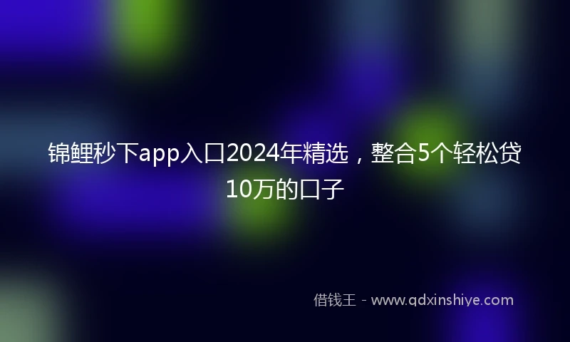 锦鲤秒下app入口2024年精选，整合5个轻松贷10万的口子