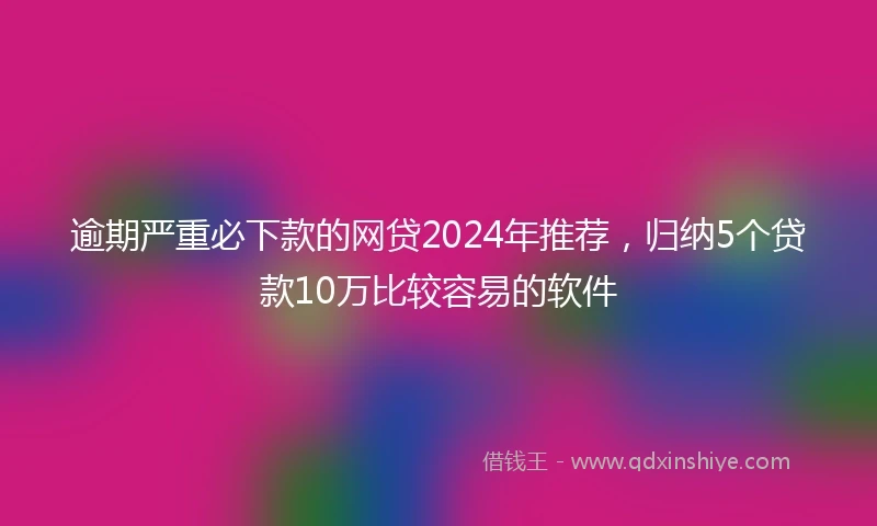 逾期严重必下款的网贷2024年推荐，归纳5个贷款10万比较容易的软件