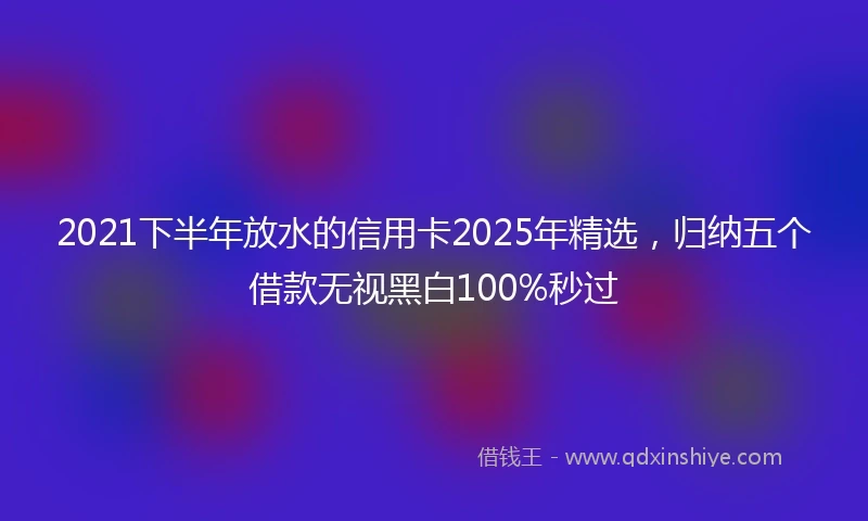 2021下半年放水的信用卡2025年精选，归纳五个借款无视黑白100%秒过