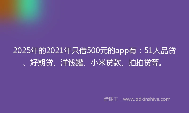 2025年的2021年只借500元的app有：51人品贷、好期贷、洋钱罐、小米贷款、拍拍贷等。