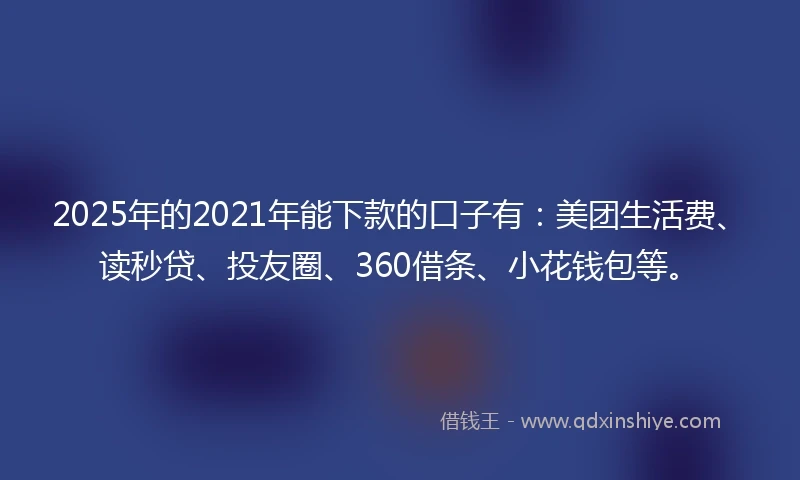 2025年的2021年能下款的口子有：美团生活费、读秒贷、投友圈、360借条、小花钱包等。