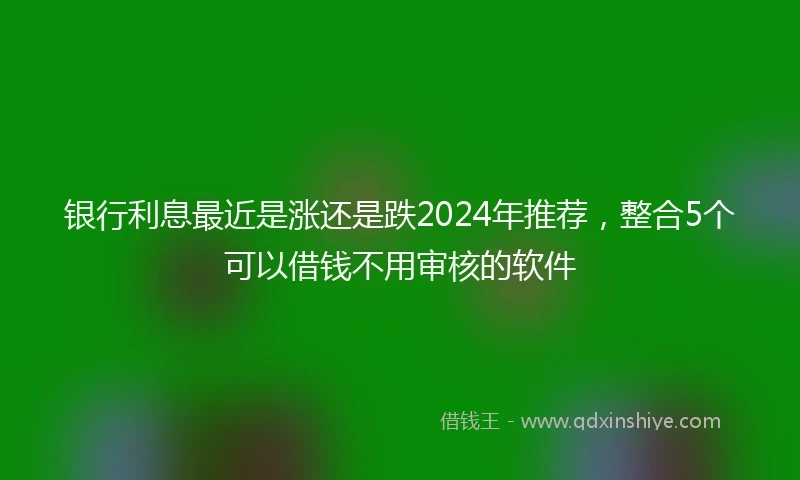 银行利息最近是涨还是跌2024年推荐，整合5个可以借钱不用审核的软件