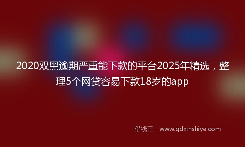 2020双黑逾期严重能下款的平台2025年精选，整理5个网贷容易下款18岁的app