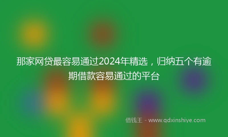 那家网贷最容易通过2024年精选，归纳五个有逾期借款容易通过的平台