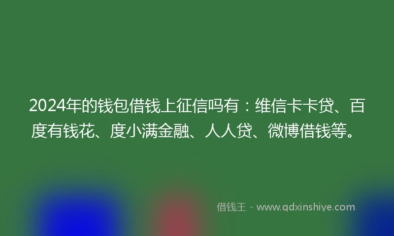 2024年的钱包借钱上征信吗有：维信卡卡贷、百度有钱花、度小满金融、人人贷、微博借钱等。