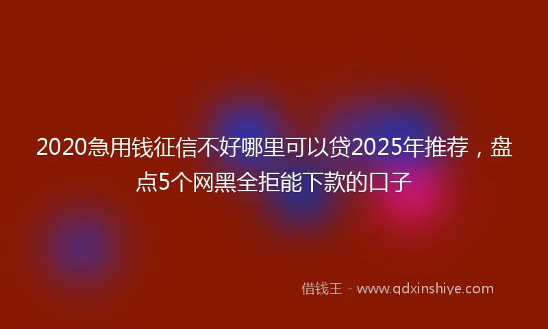 2020急用钱征信不好哪里可以贷2025年推荐，盘点5个网黑全拒能下款的口子