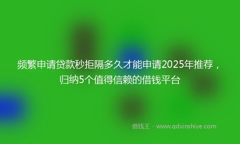 频繁申请贷款秒拒隔多久才能申请2025年推荐，归纳5个值得信赖的借钱平台