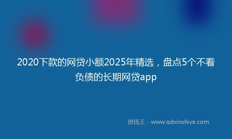 2020下款的网贷小额2025年精选，盘点5个不看负债的长期网贷app