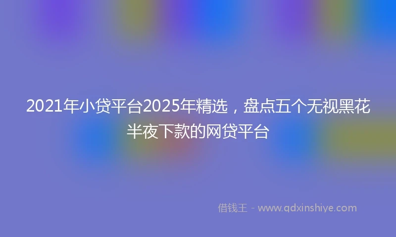 2021年小贷平台2025年精选，盘点五个无视黑花半夜下款的网贷平台