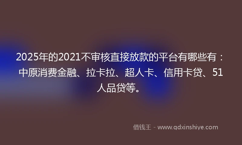 2025年的2021不审核直接放款的平台有哪些有：中原消费金融、拉卡拉、超人卡、信用卡贷、51人品贷等。