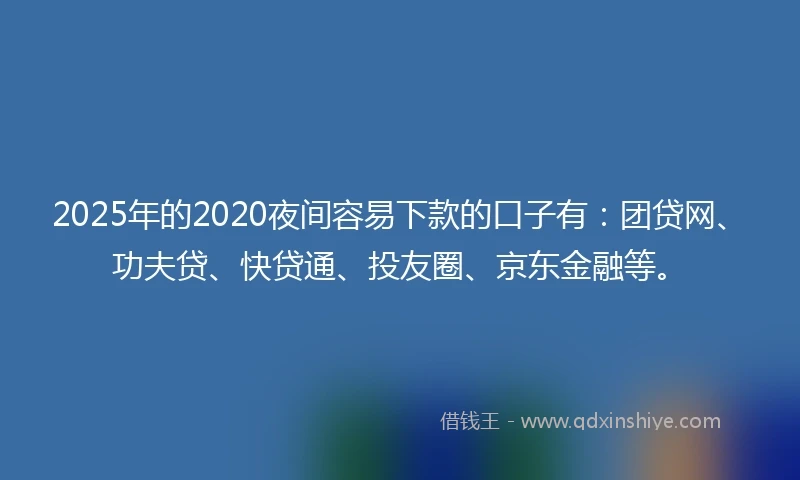 2025年的2020夜间容易下款的口子有：团贷网、功夫贷、快贷通、投友圈、京东金融等。