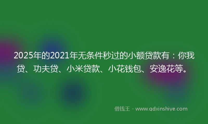 2025年的2021年无条件秒过的小额贷款有：你我贷、功夫贷、小米贷款、小花钱包、安逸花等。